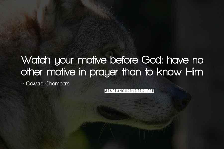 Oswald Chambers Quotes: Watch your motive before God; have no other motive in prayer than to know Him.