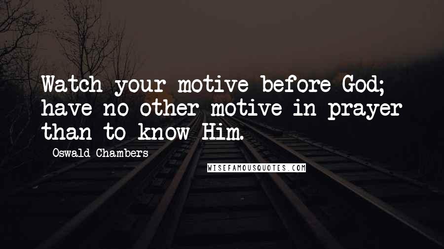 Oswald Chambers Quotes: Watch your motive before God; have no other motive in prayer than to know Him.