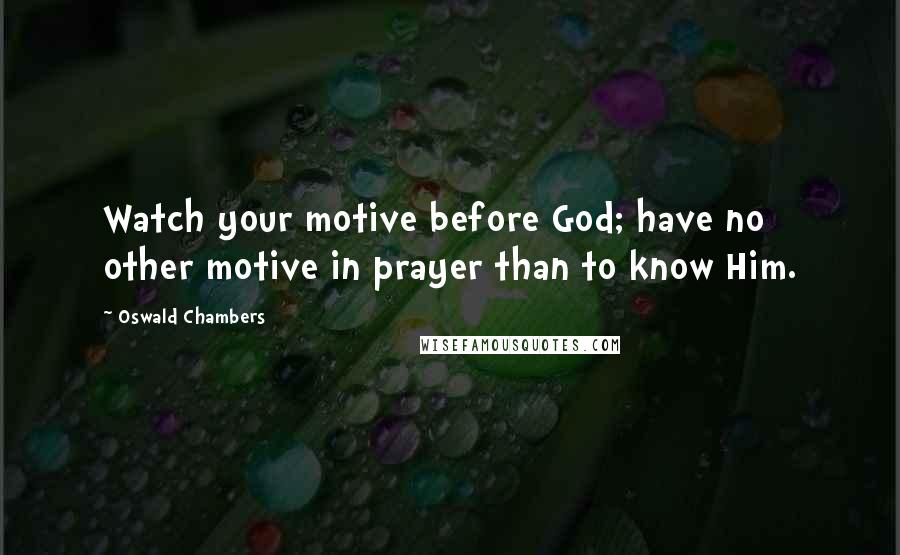 Oswald Chambers Quotes: Watch your motive before God; have no other motive in prayer than to know Him.