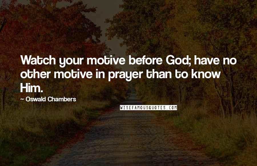 Oswald Chambers Quotes: Watch your motive before God; have no other motive in prayer than to know Him.