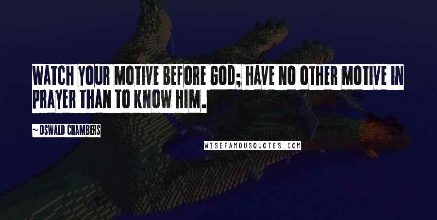 Oswald Chambers Quotes: Watch your motive before God; have no other motive in prayer than to know Him.