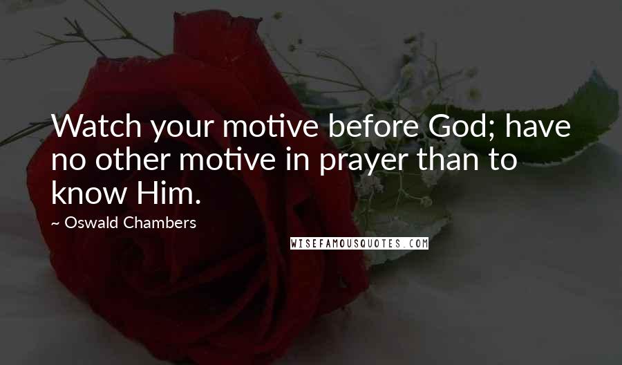 Oswald Chambers Quotes: Watch your motive before God; have no other motive in prayer than to know Him.