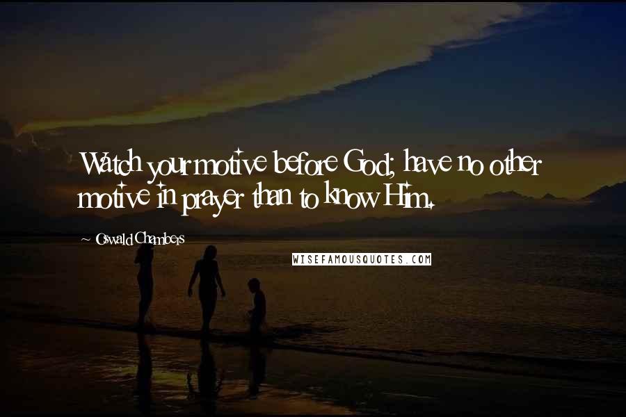 Oswald Chambers Quotes: Watch your motive before God; have no other motive in prayer than to know Him.