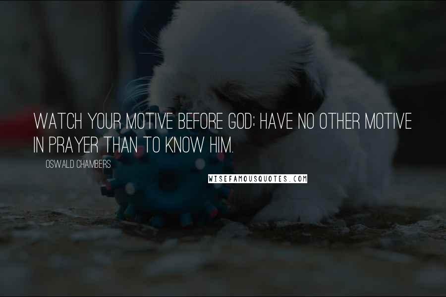 Oswald Chambers Quotes: Watch your motive before God; have no other motive in prayer than to know Him.