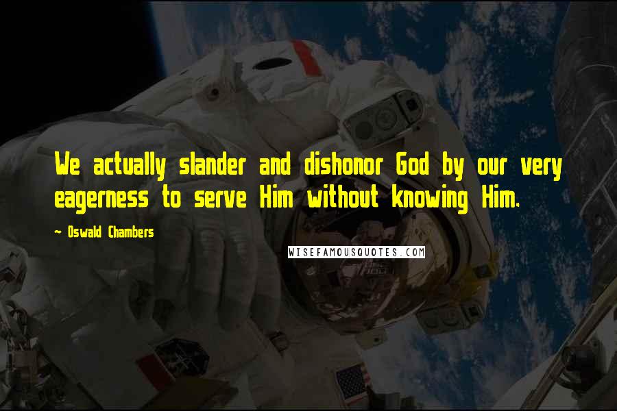 Oswald Chambers Quotes: We actually slander and dishonor God by our very eagerness to serve Him without knowing Him.