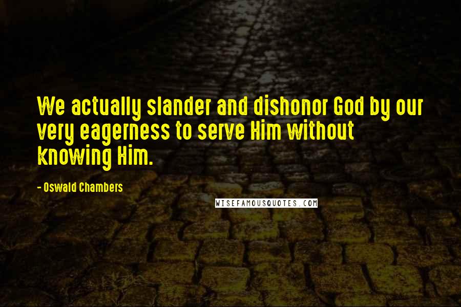 Oswald Chambers Quotes: We actually slander and dishonor God by our very eagerness to serve Him without knowing Him.