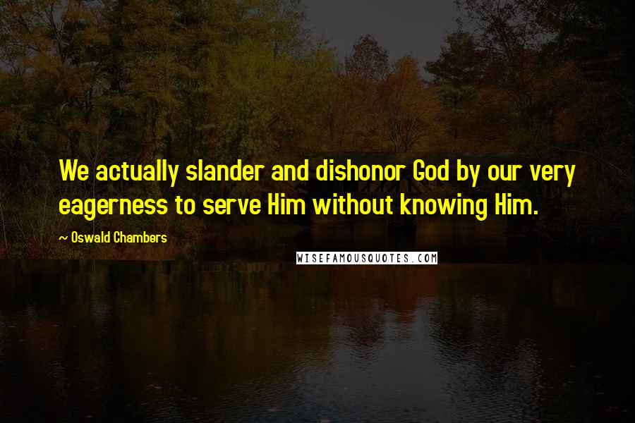 Oswald Chambers Quotes: We actually slander and dishonor God by our very eagerness to serve Him without knowing Him.