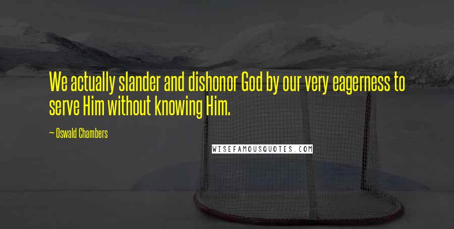 Oswald Chambers Quotes: We actually slander and dishonor God by our very eagerness to serve Him without knowing Him.