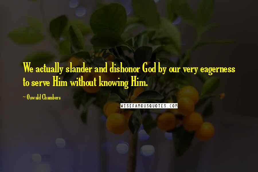 Oswald Chambers Quotes: We actually slander and dishonor God by our very eagerness to serve Him without knowing Him.