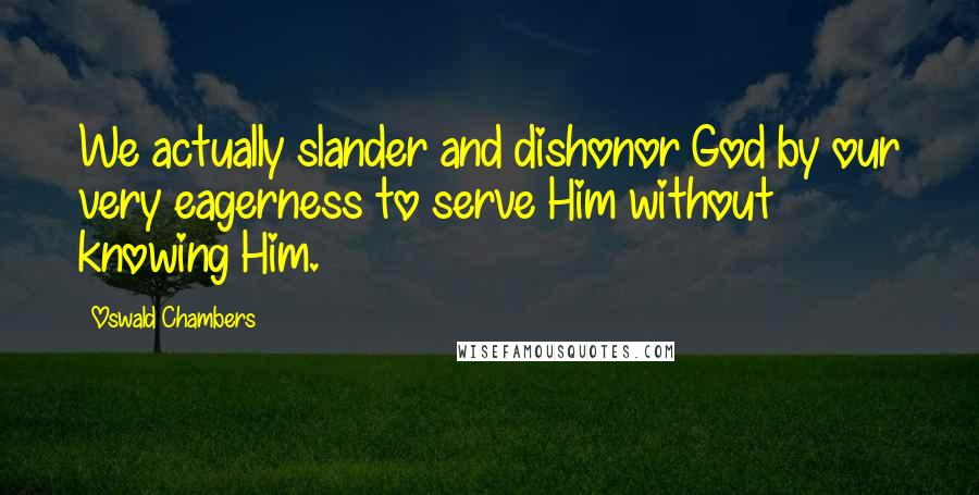 Oswald Chambers Quotes: We actually slander and dishonor God by our very eagerness to serve Him without knowing Him.