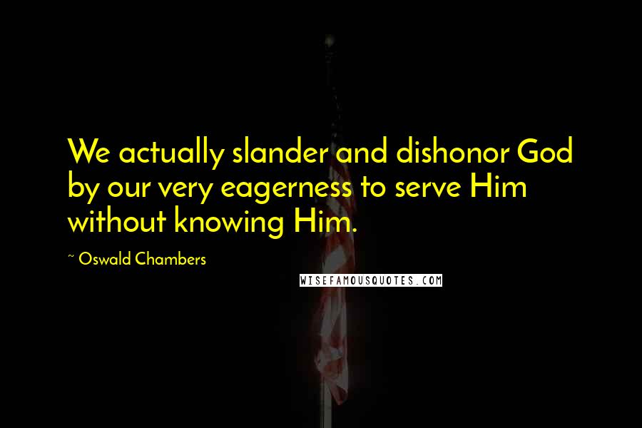 Oswald Chambers Quotes: We actually slander and dishonor God by our very eagerness to serve Him without knowing Him.