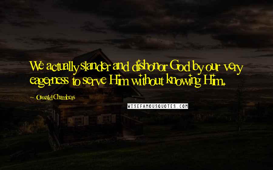 Oswald Chambers Quotes: We actually slander and dishonor God by our very eagerness to serve Him without knowing Him.