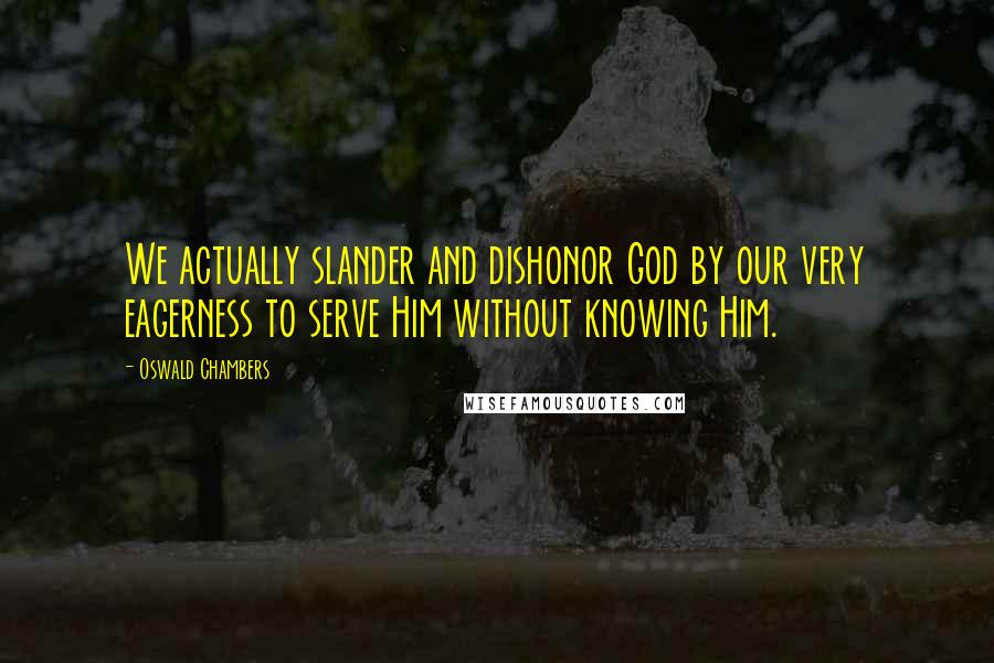 Oswald Chambers Quotes: We actually slander and dishonor God by our very eagerness to serve Him without knowing Him.