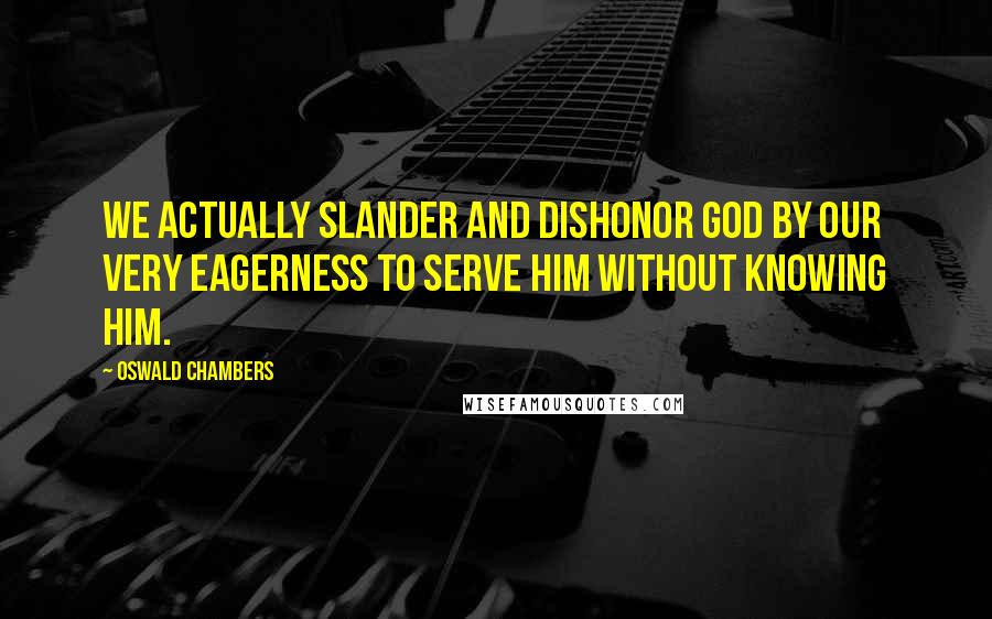 Oswald Chambers Quotes: We actually slander and dishonor God by our very eagerness to serve Him without knowing Him.