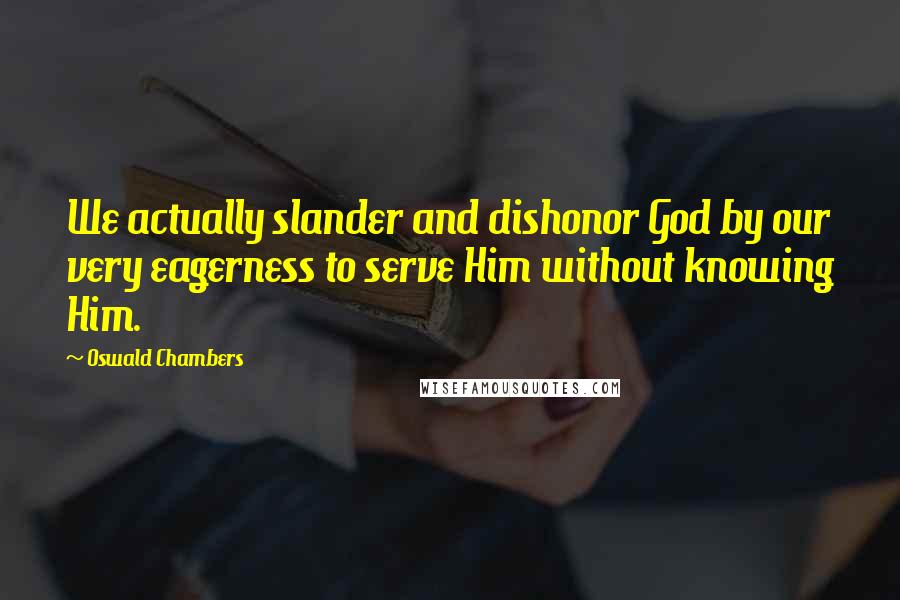 Oswald Chambers Quotes: We actually slander and dishonor God by our very eagerness to serve Him without knowing Him.