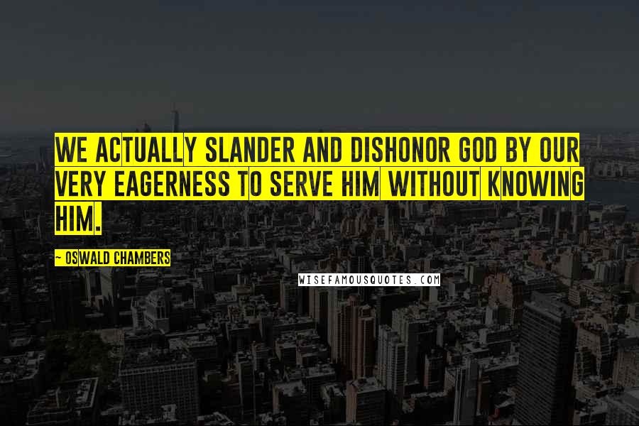 Oswald Chambers Quotes: We actually slander and dishonor God by our very eagerness to serve Him without knowing Him.