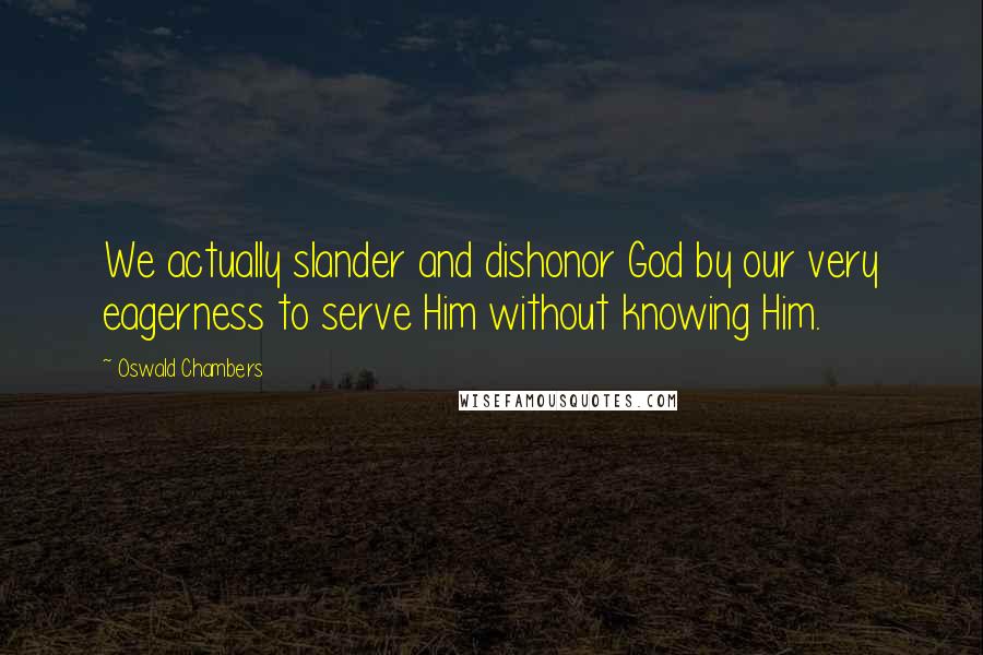 Oswald Chambers Quotes: We actually slander and dishonor God by our very eagerness to serve Him without knowing Him.