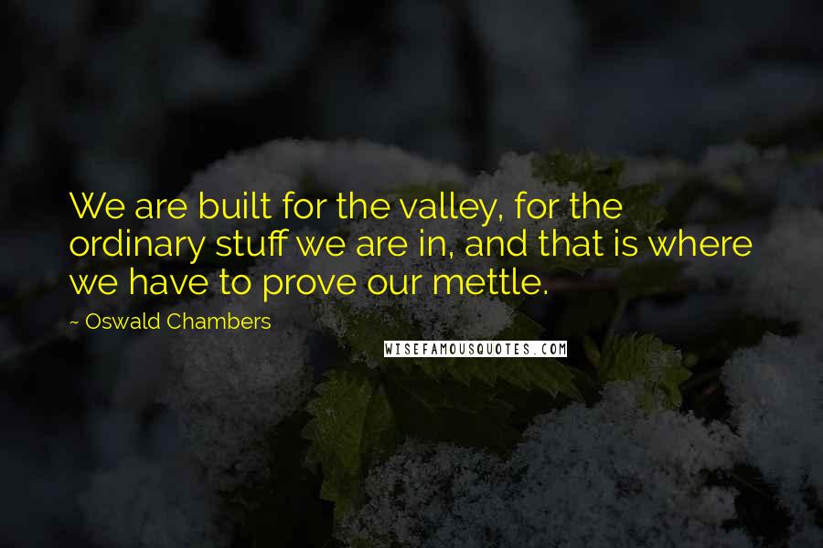 Oswald Chambers Quotes: We are built for the valley, for the ordinary stuff we are in, and that is where we have to prove our mettle.