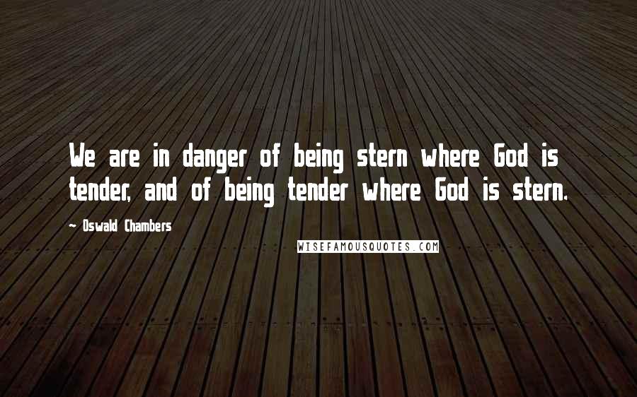 Oswald Chambers Quotes: We are in danger of being stern where God is tender, and of being tender where God is stern.