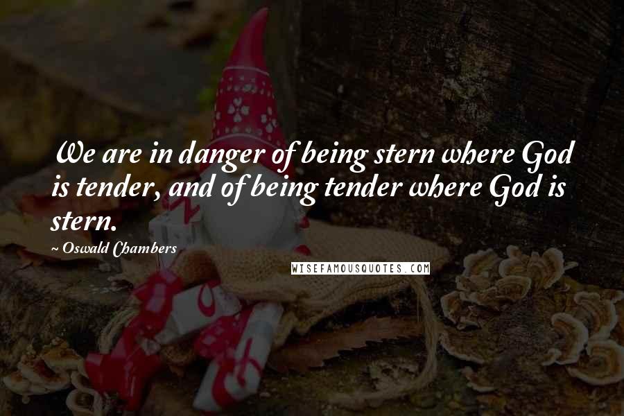 Oswald Chambers Quotes: We are in danger of being stern where God is tender, and of being tender where God is stern.