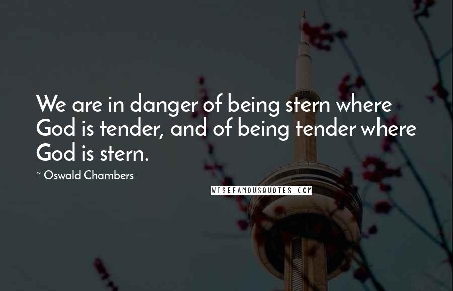 Oswald Chambers Quotes: We are in danger of being stern where God is tender, and of being tender where God is stern.