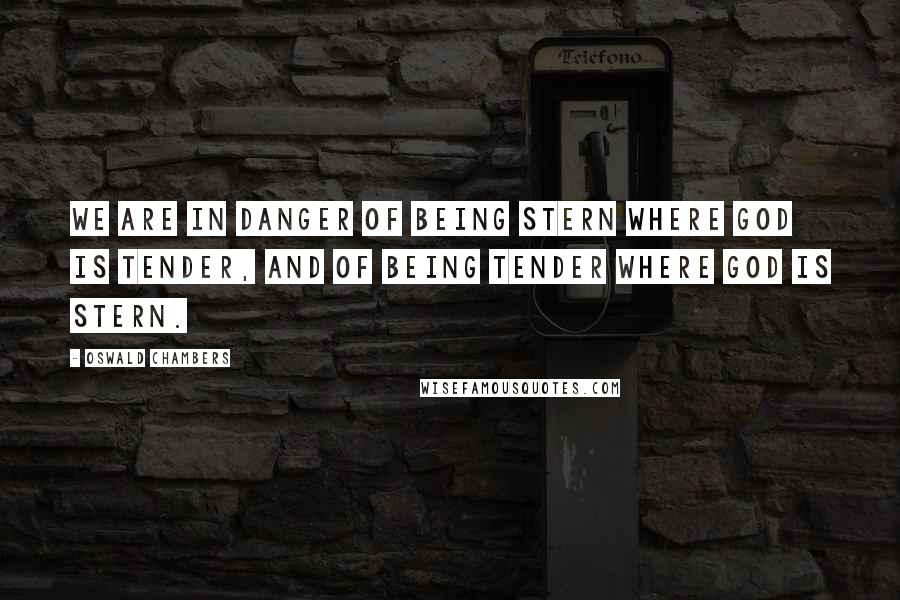 Oswald Chambers Quotes: We are in danger of being stern where God is tender, and of being tender where God is stern.