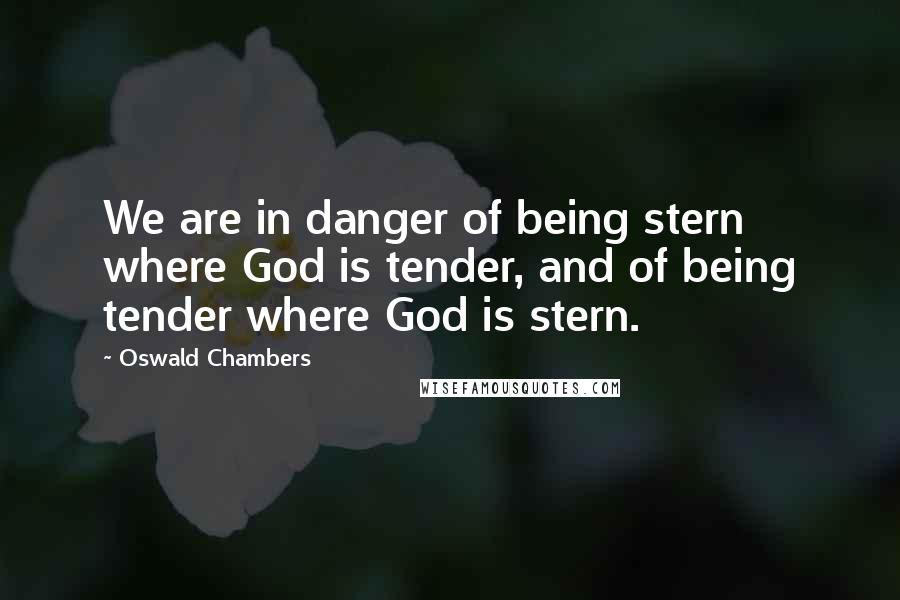 Oswald Chambers Quotes: We are in danger of being stern where God is tender, and of being tender where God is stern.