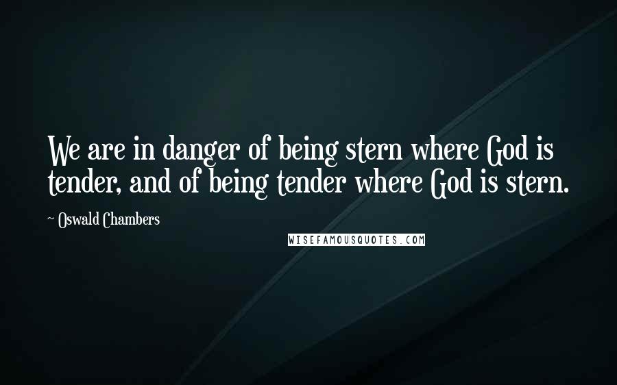 Oswald Chambers Quotes: We are in danger of being stern where God is tender, and of being tender where God is stern.