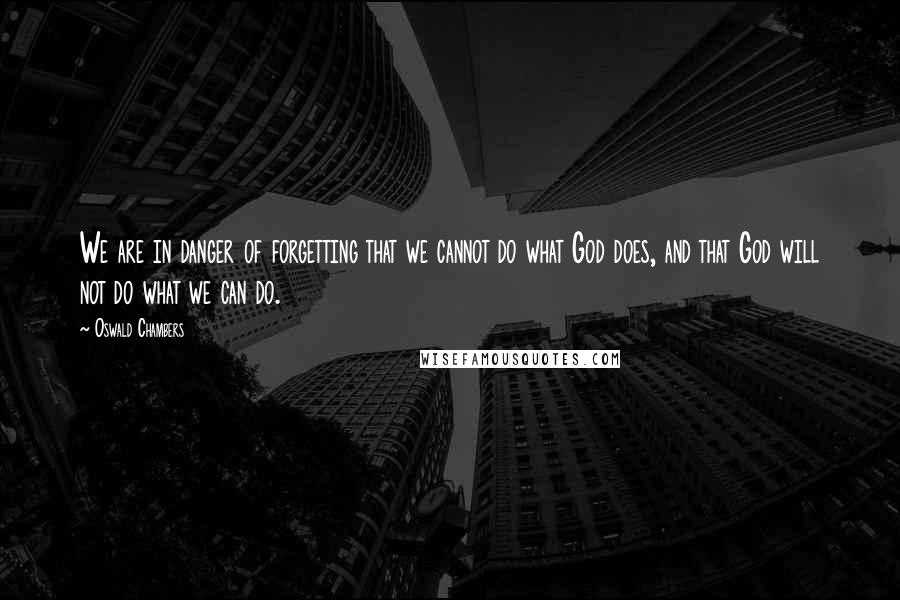 Oswald Chambers Quotes: We are in danger of forgetting that we cannot do what God does, and that God will not do what we can do.