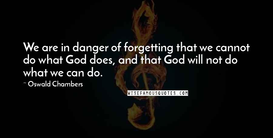 Oswald Chambers Quotes: We are in danger of forgetting that we cannot do what God does, and that God will not do what we can do.