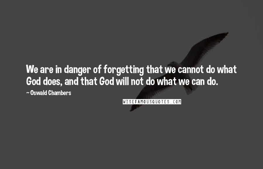 Oswald Chambers Quotes: We are in danger of forgetting that we cannot do what God does, and that God will not do what we can do.