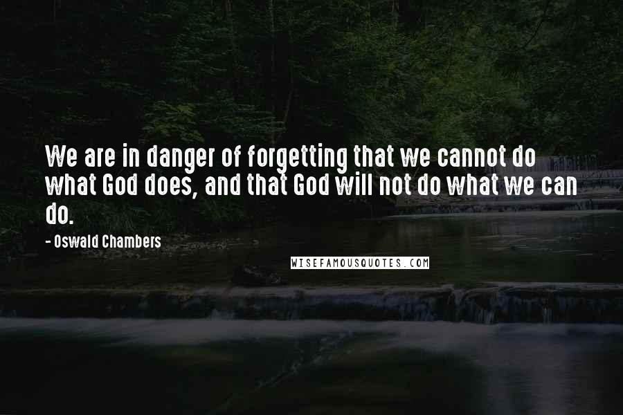 Oswald Chambers Quotes: We are in danger of forgetting that we cannot do what God does, and that God will not do what we can do.