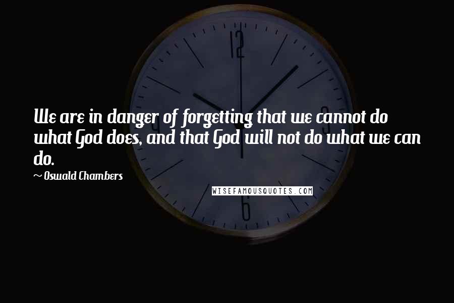 Oswald Chambers Quotes: We are in danger of forgetting that we cannot do what God does, and that God will not do what we can do.