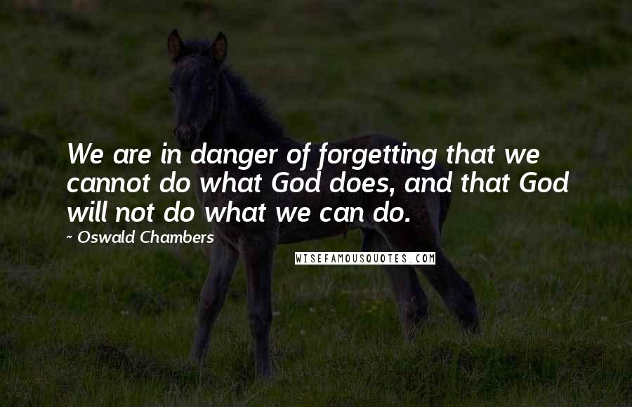 Oswald Chambers Quotes: We are in danger of forgetting that we cannot do what God does, and that God will not do what we can do.