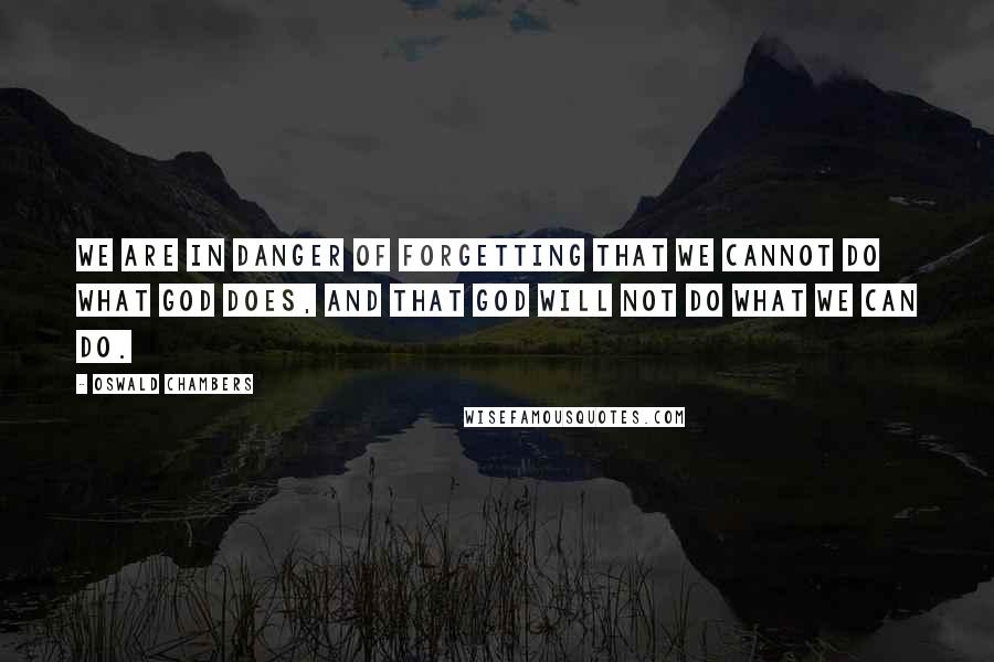 Oswald Chambers Quotes: We are in danger of forgetting that we cannot do what God does, and that God will not do what we can do.