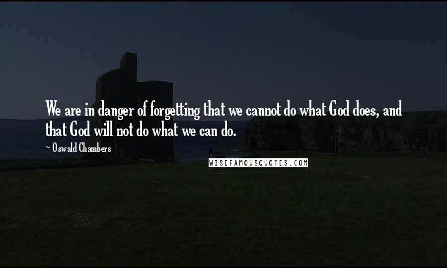 Oswald Chambers Quotes: We are in danger of forgetting that we cannot do what God does, and that God will not do what we can do.