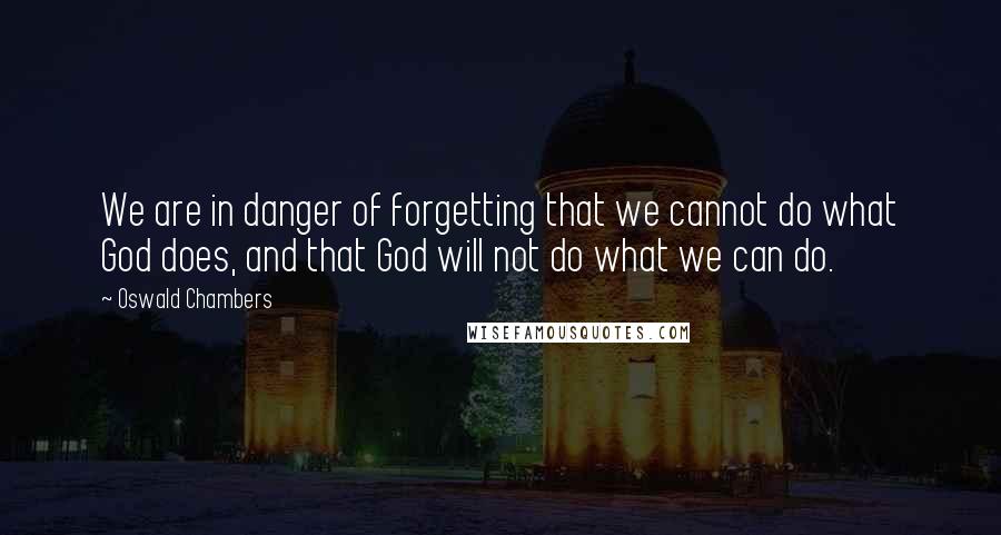 Oswald Chambers Quotes: We are in danger of forgetting that we cannot do what God does, and that God will not do what we can do.