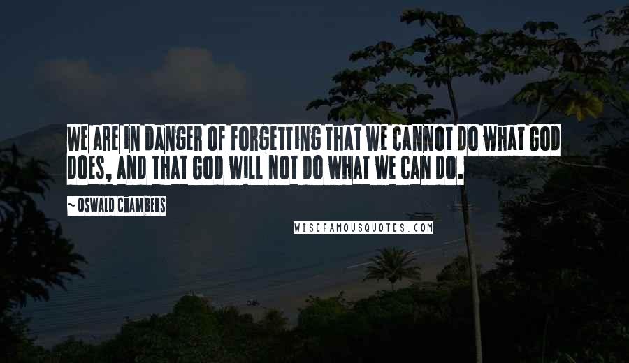 Oswald Chambers Quotes: We are in danger of forgetting that we cannot do what God does, and that God will not do what we can do.