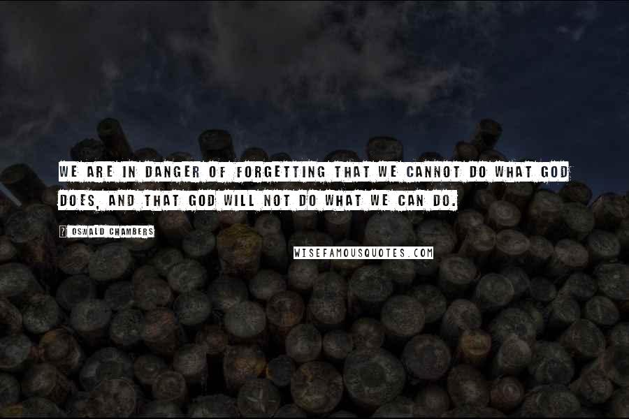 Oswald Chambers Quotes: We are in danger of forgetting that we cannot do what God does, and that God will not do what we can do.