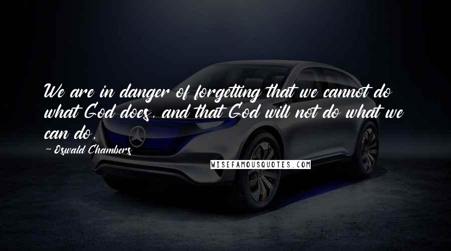 Oswald Chambers Quotes: We are in danger of forgetting that we cannot do what God does, and that God will not do what we can do.