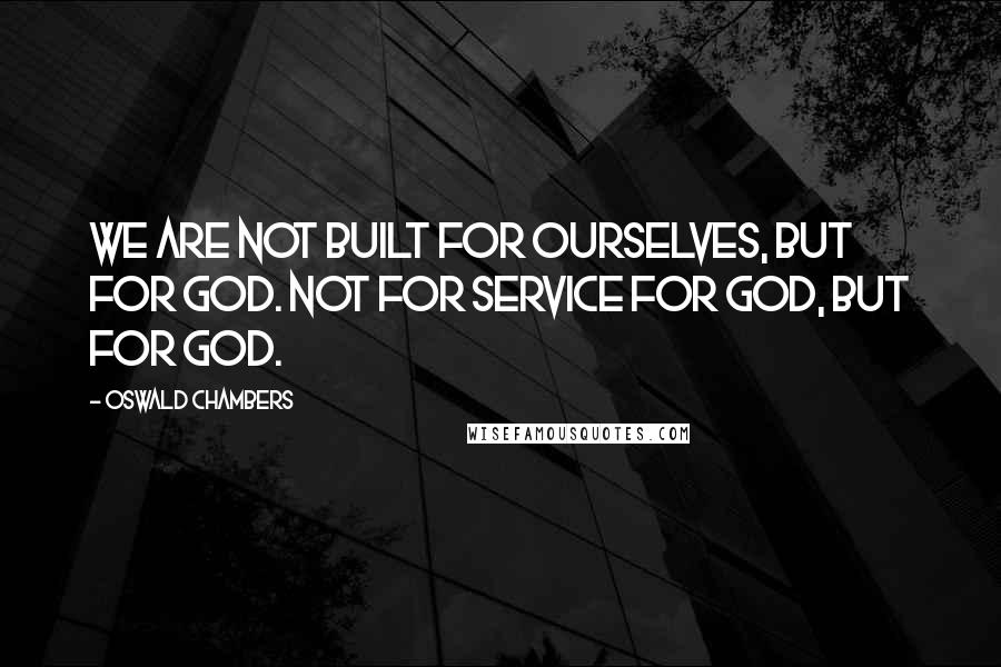 Oswald Chambers Quotes: We are not built for ourselves, but for God. Not for service for God, but for God.