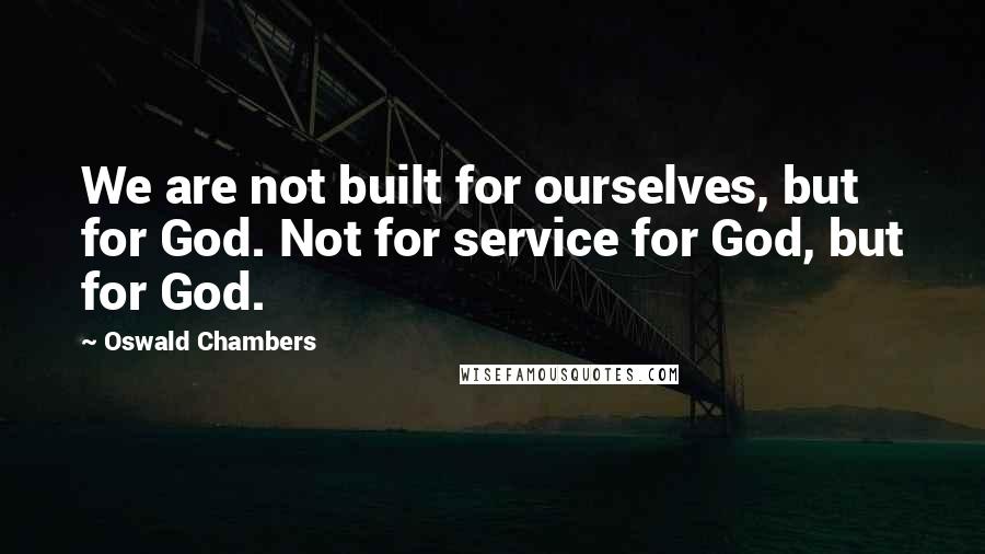 Oswald Chambers Quotes: We are not built for ourselves, but for God. Not for service for God, but for God.