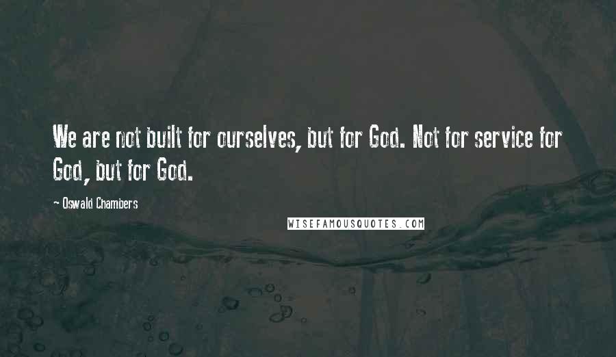 Oswald Chambers Quotes: We are not built for ourselves, but for God. Not for service for God, but for God.