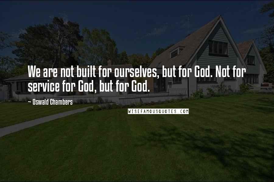 Oswald Chambers Quotes: We are not built for ourselves, but for God. Not for service for God, but for God.