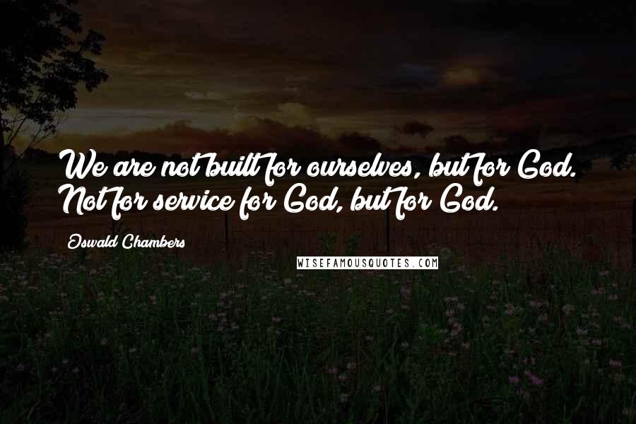 Oswald Chambers Quotes: We are not built for ourselves, but for God. Not for service for God, but for God.