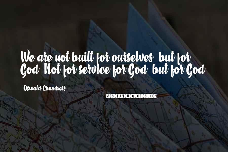 Oswald Chambers Quotes: We are not built for ourselves, but for God. Not for service for God, but for God.