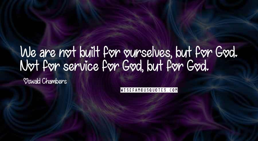 Oswald Chambers Quotes: We are not built for ourselves, but for God. Not for service for God, but for God.