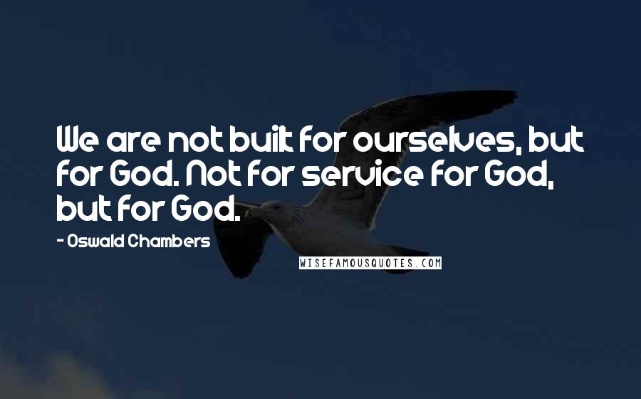 Oswald Chambers Quotes: We are not built for ourselves, but for God. Not for service for God, but for God.