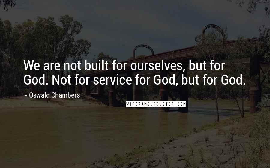 Oswald Chambers Quotes: We are not built for ourselves, but for God. Not for service for God, but for God.