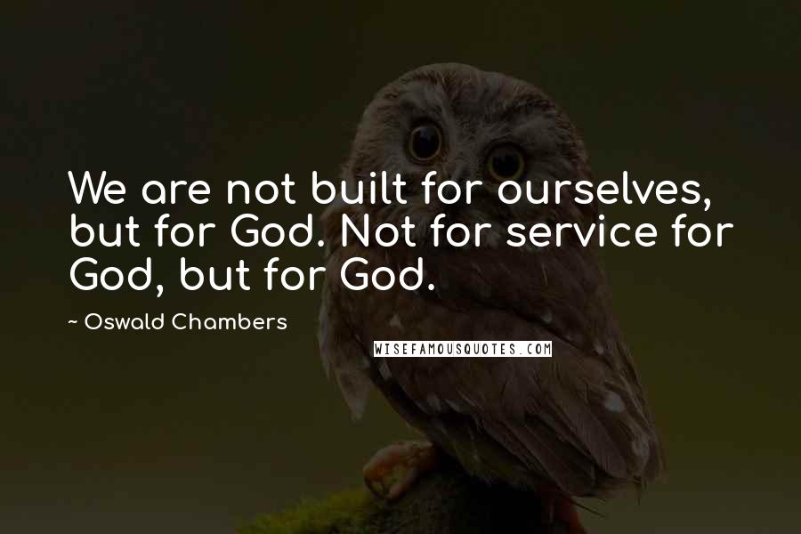 Oswald Chambers Quotes: We are not built for ourselves, but for God. Not for service for God, but for God.